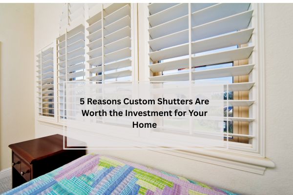 5 Reasons Custom Shutters Are Worth the Investment for Your Home custom shutters are worth the investment for your home