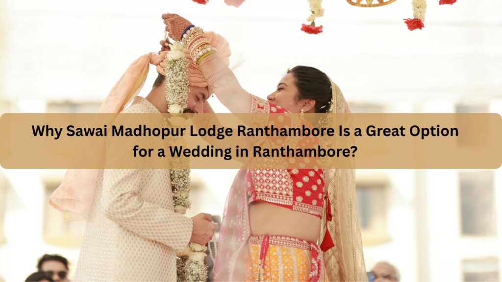 why sawai madhopur lodge ranthambore is a great option for a wedding in ranthambore